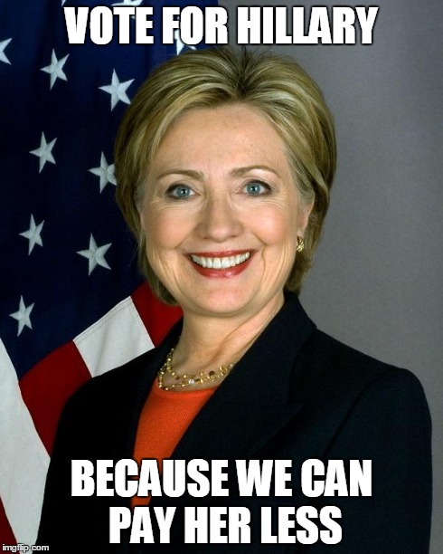 Hillary Clinton Meme | VOTE FOR HILLARY BECAUSE WE CAN PAY HER LESS | image tagged in hillaryclinton | made w/ Imgflip meme maker