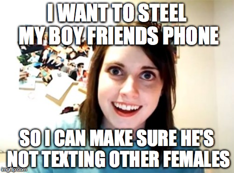 Overly Attached Girlfriend Meme | I WANT TO STEEL MY BOY FRIENDS PHONE SO I CAN MAKE SURE HE'S NOT TEXTING OTHER FEMALES | image tagged in memes,overly attached girlfriend | made w/ Imgflip meme maker