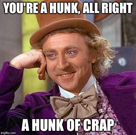 Creepy Condescending Wonka Meme | YOU'RE A HUNK, ALL RIGHT A HUNK OF CRAP | image tagged in memes,creepy condescending wonka | made w/ Imgflip meme maker