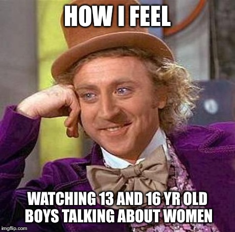 Creepy Condescending Wonka Meme | HOW I FEEL WATCHING 13 AND 16 YR OLD BOYS TALKING ABOUT WOMEN | image tagged in memes,creepy condescending wonka | made w/ Imgflip meme maker