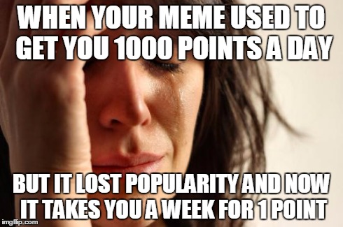First World Problems | WHEN YOUR MEME USED TO GET YOU 1000 POINTS A DAY BUT IT LOST POPULARITY AND NOW IT TAKES YOU A WEEK FOR 1 POINT | image tagged in memes,first world problems | made w/ Imgflip meme maker