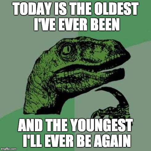 Philosoraptor Meme | TODAY IS THE OLDEST I'VE EVER BEEN AND THE YOUNGEST I'LL EVER BE AGAIN | image tagged in memes,philosoraptor | made w/ Imgflip meme maker