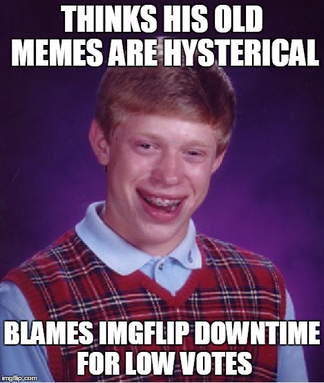 Imgflip must of only been working in my neighborhood | THINKS HIS OLD MEMES ARE HYSTERICAL BLAMES IMGFLIP DOWNTIME FOR LOW VOTES | image tagged in memes,bad luck brian | made w/ Imgflip meme maker