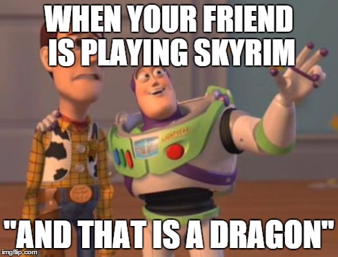 X, X Everywhere Meme | WHEN YOUR FRIEND IS PLAYING SKYRIM "AND THAT IS A DRAGON" | image tagged in memes,x x everywhere | made w/ Imgflip meme maker