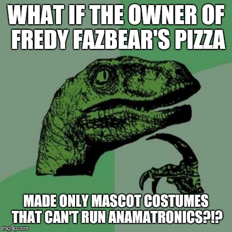 Philosoraptor | WHAT IF THE OWNER OF FREDY FAZBEAR'S PIZZA MADE ONLY MASCOT COSTUMES THAT CAN'T RUN ANAMATRONICS?!? | image tagged in memes,philosoraptor | made w/ Imgflip meme maker