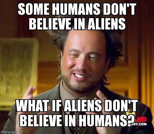 Ancient Aliens | SOME HUMANS DON'T BELIEVE IN ALIENS  WHAT IF ALIENS DON'T BELIEVE IN HUMANS? | image tagged in memes,ancient aliens | made w/ Imgflip meme maker