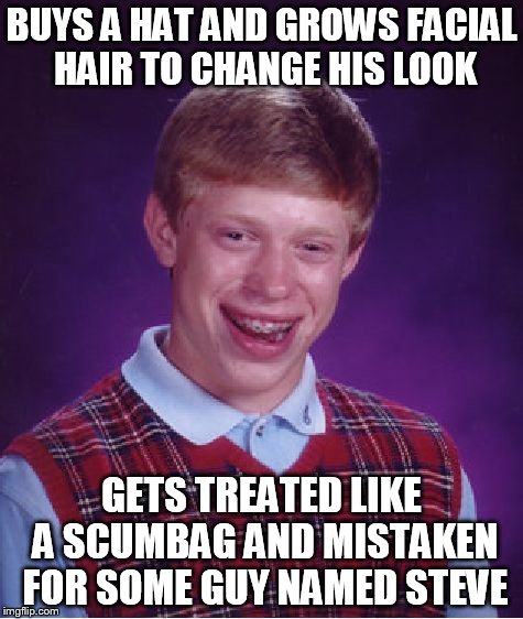 Bad Luck Brian Meme | BUYS A HAT AND GROWS FACIAL HAIR TO CHANGE HIS LOOK GETS TREATED LIKE A SCUMBAG AND MISTAKEN FOR SOME GUY NAMED STEVE | image tagged in memes,bad luck brian | made w/ Imgflip meme maker