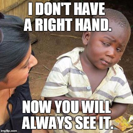 Third World Skeptical Kid Meme | I DON'T HAVE A RIGHT HAND. NOW YOU WILL ALWAYS SEE IT. | image tagged in memes,third world skeptical kid | made w/ Imgflip meme maker
