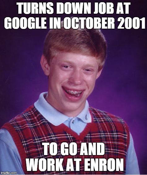 Bad Luck Brian | TURNS DOWN JOB AT GOOGLE IN OCTOBER 20O1 TO GO AND WORK AT ENRON | image tagged in memes,bad luck brian | made w/ Imgflip meme maker