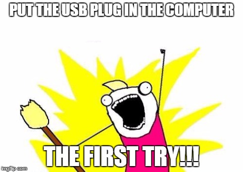 X All The Y | PUT THE USB PLUG IN THE COMPUTER THE FIRST TRY!!! | image tagged in memes,x all the y | made w/ Imgflip meme maker