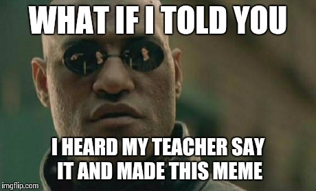 Matrix Morpheus Meme | WHAT IF I TOLD YOU I HEARD MY TEACHER SAY IT AND MADE THIS MEME | image tagged in memes,matrix morpheus | made w/ Imgflip meme maker