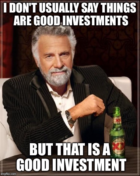 The Most Interesting Man In The World Meme | I DON'T USUALLY SAY THINGS ARE GOOD INVESTMENTS BUT THAT IS A GOOD INVESTMENT | image tagged in memes,the most interesting man in the world | made w/ Imgflip meme maker