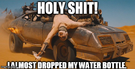 HOLY SHIT! I ALMOST DROPPED MY WATER BOTTLE. | image tagged in mad max | made w/ Imgflip meme maker