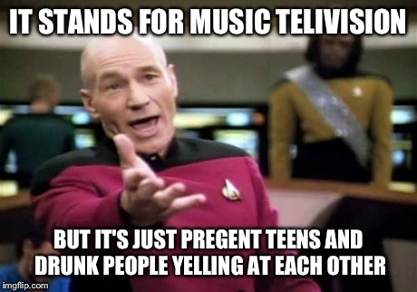 Picard Wtf | IT STANDS FOR MUSIC TELIVISION BUT IT'S JUST PREGENT TEENS AND DRUNK PEOPLE YELLING AT EACH OTHER | image tagged in memes,picard wtf | made w/ Imgflip meme maker