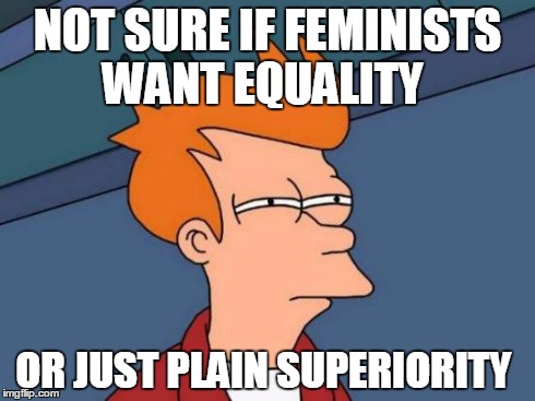 Futurama Fry Meme | NOT SURE IF FEMINISTS WANT EQUALITY OR JUST PLAIN SUPERIORITY | image tagged in memes,futurama fry | made w/ Imgflip meme maker