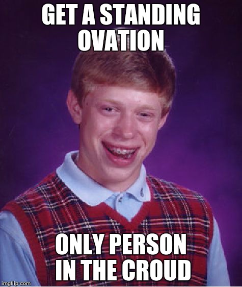 Bad Luck Brian | GET A STANDING OVATION ONLY PERSON IN THE CROUD | image tagged in memes,bad luck brian | made w/ Imgflip meme maker
