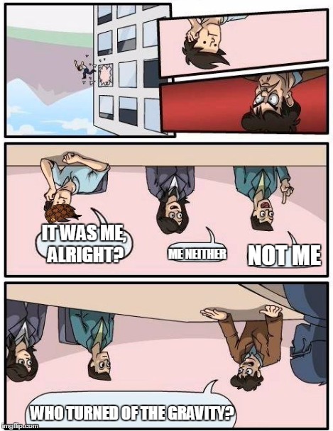 Boardroom Meeting Suggestion Meme | WHO TURNED OF THE GRAVITY? NOT ME ME NEITHER IT WAS ME, ALRIGHT? | image tagged in memes,boardroom meeting suggestion,scumbag | made w/ Imgflip meme maker