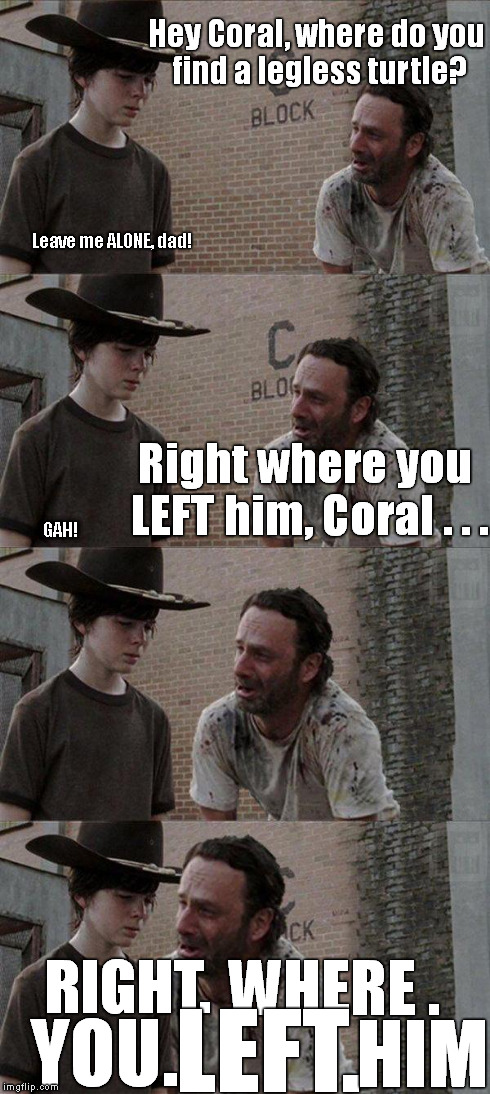 Hey Coral, where do you find a legless turtle? Leave me ALONE, dad! Right where you LEFT him, Coral . . . RIGHT. WHERE . YOU. LEFT. HIM GAH! | image tagged in memes,the walking dead | made w/ Imgflip meme maker