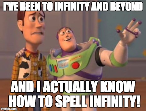 X, X Everywhere Meme | I'VE BEEN TO INFINITY AND BEYOND AND I ACTUALLY KNOW HOW TO SPELL INFINITY! | image tagged in memes,x x everywhere | made w/ Imgflip meme maker