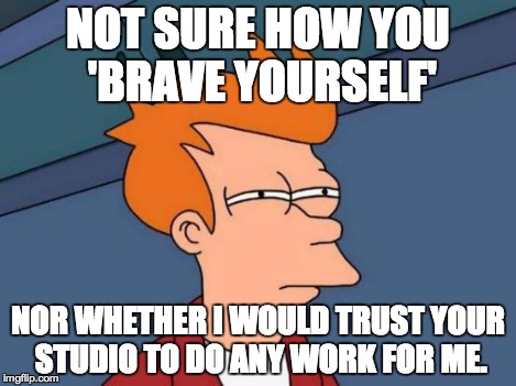 Futurama Fry Meme | NOT SURE HOW YOU 'BRAVE YOURSELF' NOR WHETHER I WOULD TRUST YOUR STUDIO TO DO ANY WORK FOR ME. | image tagged in memes,futurama fry | made w/ Imgflip meme maker