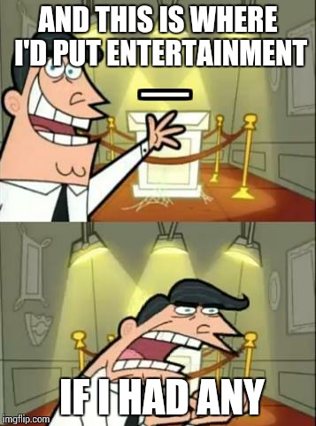 This Is Where I'd Put My Trophy If I Had One Meme | AND THIS IS WHERE I'D PUT ENTERTAINMENT IF I HAD ANY | image tagged in this is where i'd put my trophy, if i had one | made w/ Imgflip meme maker