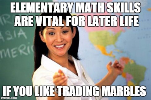 Unhelpful High School Teacher | ELEMENTARY MATH SKILLS ARE VITAL FOR LATER LIFE IF YOU LIKE TRADING MARBLES | image tagged in memes,unhelpful high school teacher | made w/ Imgflip meme maker