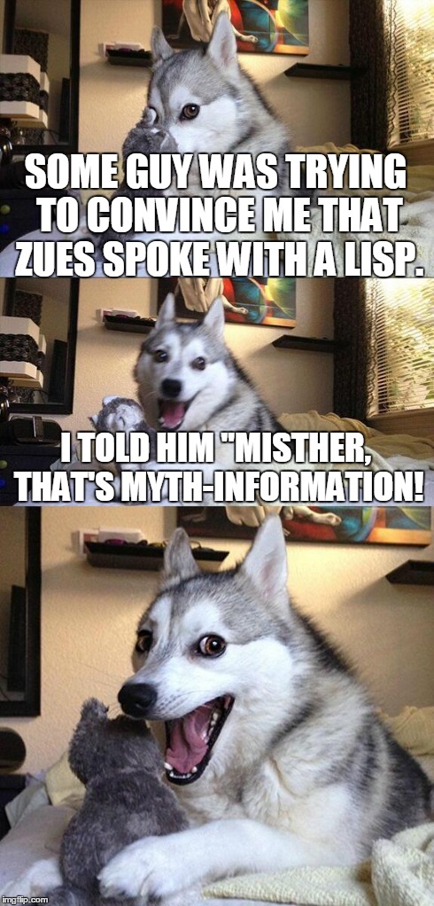 Bad Pun Dog | SOME GUY WAS TRYING TO CONVINCE ME THAT ZUES SPOKE WITH A LISP. I TOLD HIM "MISTHER, THAT'S MYTH-INFORMATION! | image tagged in memes,bad pun dog,puns | made w/ Imgflip meme maker