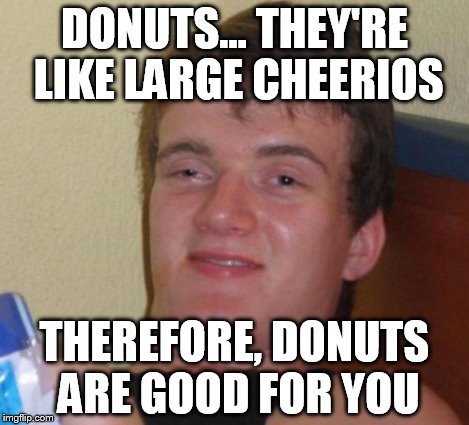 DONUTS... THEY'RE LIKE LARGE CHEERIOS THEREFORE, DONUTS ARE GOOD FOR YOU | image tagged in memes,10 guy | made w/ Imgflip meme maker