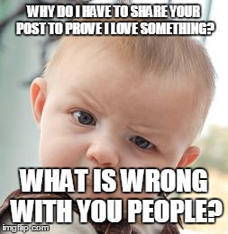 Skeptical Baby | WHY DO I HAVE TO SHARE YOUR POST TO PROVE I LOVE SOMETHING? WHAT IS WRONG WITH YOU PEOPLE? | image tagged in memes,skeptical baby | made w/ Imgflip meme maker