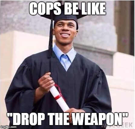 COPS BE LIKE "DROP THE WEAPON" | image tagged in cops | made w/ Imgflip meme maker