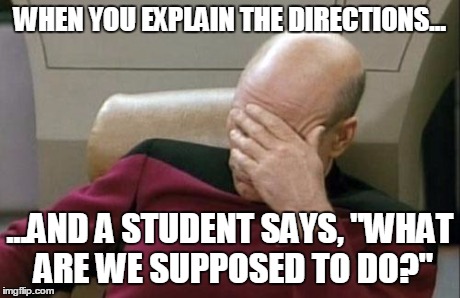 Captain Picard Facepalm Meme | WHEN YOU EXPLAIN THE DIRECTIONS... ...AND A STUDENT SAYS, "WHAT ARE WE SUPPOSED TO DO?" | image tagged in memes,captain picard facepalm | made w/ Imgflip meme maker
