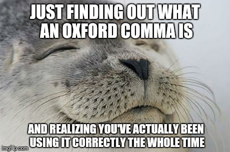 It's the comma after "and". | JUST FINDING OUT WHAT AN OXFORD COMMA IS AND REALIZING YOU'VE ACTUALLY BEEN USING IT CORRECTLY THE WHOLE TIME | image tagged in memes,satisfied seal | made w/ Imgflip meme maker