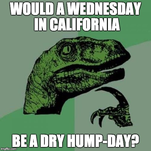 Philosoraptor | WOULD A WEDNESDAY IN CALIFORNIA BE A DRY HUMP-DAY? | image tagged in memes,philosoraptor | made w/ Imgflip meme maker