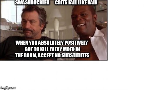 SWASHBUCKLER     
CRITS FALL LIKE RAIN WHEN YOU ABSOLUTELY POSITIVELY GOT TO KILL EVERY MOFO IN THE ROOM, ACCEPT NO SUBSTITUTES | made w/ Imgflip meme maker