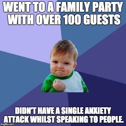Success Kid Meme | WENT TO A FAMILY PARTY WITH OVER 100 GUESTS DIDN'T HAVE A SINGLE ANXIETY ATTACK WHILST SPEAKING TO PEOPLE. | image tagged in memes,success kid,AdviceAnimals | made w/ Imgflip meme maker