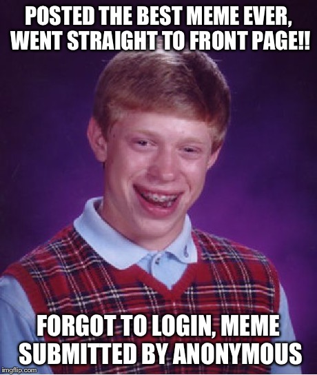 Bad Luck Brian Meme | POSTED THE BEST MEME EVER, WENT STRAIGHT TO FRONT PAGE!! FORGOT TO LOGIN, MEME SUBMITTED BY ANONYMOUS | image tagged in memes,bad luck brian | made w/ Imgflip meme maker
