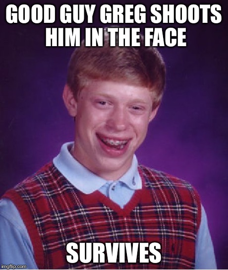 Bad Luck Brian Meme | GOOD GUY GREG SHOOTS HIM IN THE FACE SURVIVES | image tagged in memes,bad luck brian | made w/ Imgflip meme maker