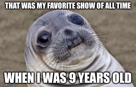 Awkward Moment Sealion Meme | THAT WAS MY FAVORITE SHOW OF ALL TIME WHEN I WAS 9 YEARS OLD | image tagged in memes,awkward moment sealion | made w/ Imgflip meme maker
