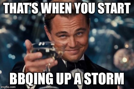 Leonardo Dicaprio Cheers Meme | THAT'S WHEN YOU START BBQING UP A STORM | image tagged in memes,leonardo dicaprio cheers | made w/ Imgflip meme maker