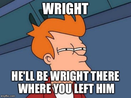 Futurama Fry Meme | WRIGHT HE'LL BE WRIGHT THERE WHERE YOU LEFT HIM | image tagged in memes,futurama fry | made w/ Imgflip meme maker