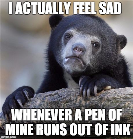 Confession Bear Meme | I ACTUALLY FEEL SAD WHENEVER A PEN OF MINE RUNS OUT OF INK | image tagged in memes,confession bear | made w/ Imgflip meme maker