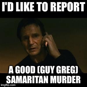 liam | I'D LIKE TO REPORT A GOOD (GUY GREG) SAMARITAN MURDER | image tagged in liam | made w/ Imgflip meme maker
