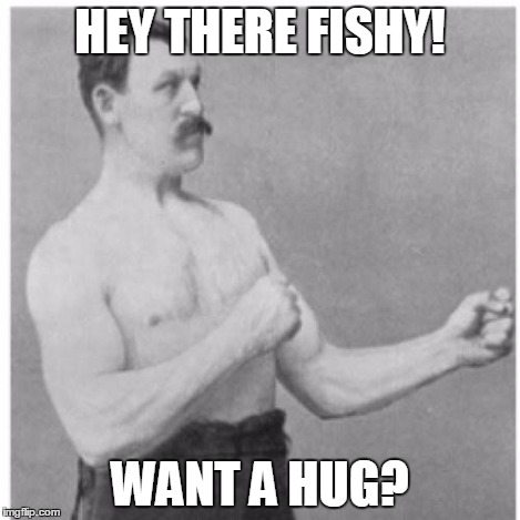 Overly Manly Man | HEY THERE FISHY! WANT A HUG? | image tagged in overly manly man | made w/ Imgflip meme maker