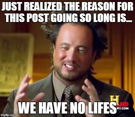 Ancient Aliens Meme | JUST REALIZED THE REASON FOR THIS POST GOING SO LONG IS... WE HAVE NO LIFES | image tagged in memes,ancient aliens | made w/ Imgflip meme maker