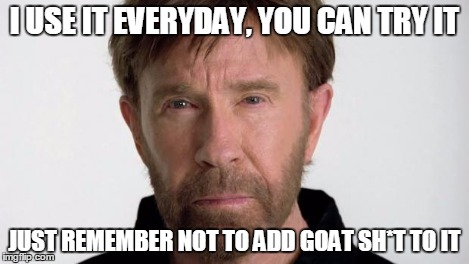 Chuck Norris | I USE IT EVERYDAY, YOU CAN TRY IT JUST REMEMBER NOT TO ADD GOAT SH*T TO IT | image tagged in chuck norris | made w/ Imgflip meme maker