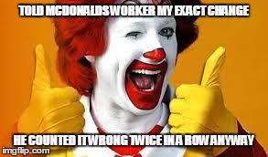 Mcdonalds | TOLD MCDONALDS WORKER MY EXACT CHANGE HE COUNTED IT WRONG TWICE IN A ROW ANYWAY | image tagged in mcdonalds | made w/ Imgflip meme maker