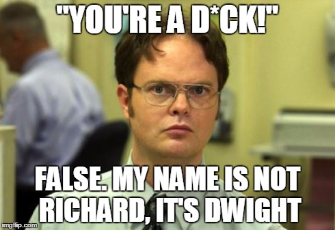 Dwight Schrute | "YOU'RE A D*CK!" FALSE. MY NAME IS NOT RICHARD, IT'S DWIGHT | image tagged in memes,dwight schrute | made w/ Imgflip meme maker