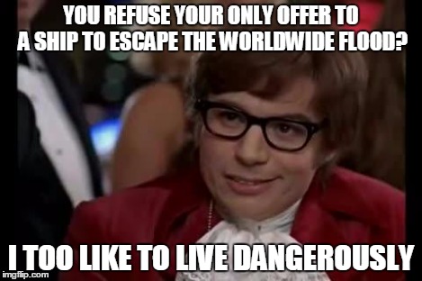 I Too Like To Live Dangerously | YOU REFUSE YOUR ONLY OFFER TO A SHIP TO ESCAPE THE WORLDWIDE FLOOD? I TOO LIKE TO LIVE DANGEROUSLY | image tagged in i too like to live dangerously | made w/ Imgflip meme maker