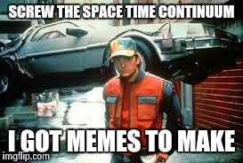 SCREW THE SPACE TIME CONTINUUM I GOT MEMES TO MAKE | made w/ Imgflip meme maker