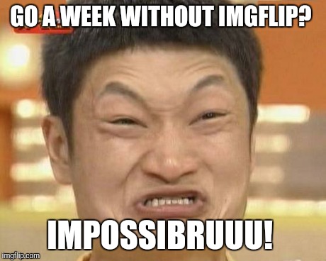 Impossibru Guy Original | GO A WEEK WITHOUT IMGFLIP? IMPOSSIBRUUU! | image tagged in memes,impossibru guy original | made w/ Imgflip meme maker
